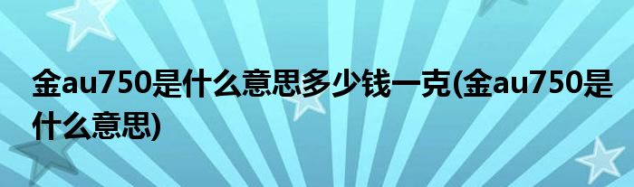 金au750是什么意思多少钱一克(金au750是什么意思)