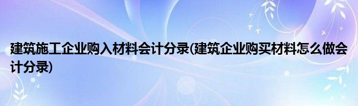 建筑施工企业购入材料会计分录(建筑企业购买材料怎么做会计分录)