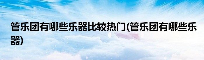 管乐团有哪些乐器比较热门(管乐团有哪些乐器)