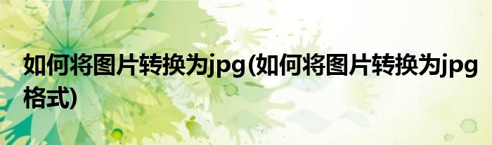 如何将图片转换为jpg(如何将图片转换为jpg格式)