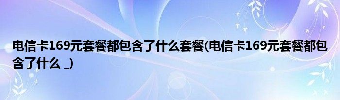 电信卡169元套餐都包含了什么套餐(电信卡169元套餐都包含了什么 _)