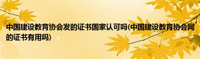中国建设教育协会发的证书国家认可吗(中国建设教育协会网的证书有用吗)