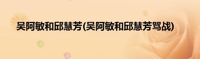 吴阿敏和邱慧芳(吴阿敏和邱慧芳骂战)