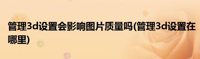 管理3d设置会影响图片质量吗(管理3d设置在哪里)