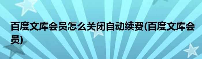 百度文库会员怎么关闭自动续费(百度文库会员)