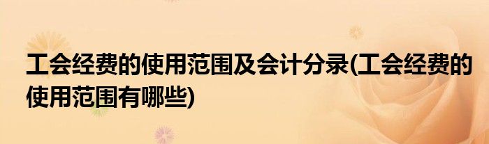 工会经费的使用范围及会计分录(工会经费的使用范围有哪些)