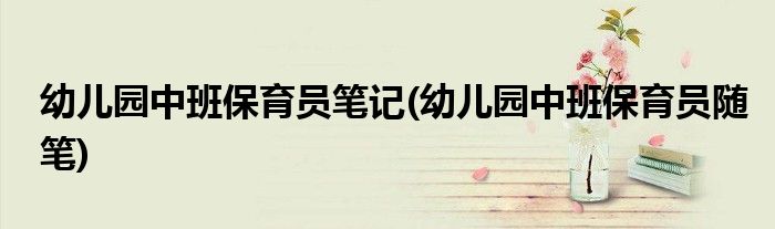 幼儿园中班保育员笔记(幼儿园中班保育员随笔)