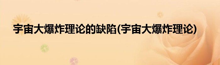 宇宙大爆炸理论的缺陷(宇宙大爆炸理论)