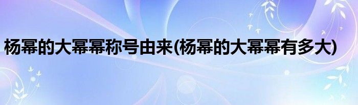 杨幂的大幂幂称号由来(杨幂的大幂幂有多大)