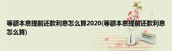 等额本息提前还款利息怎么算2020(等额本息提前还款利息怎么算)