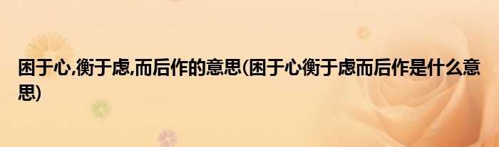 困于心,衡于虑,而后作的意思(困于心衡于虑而后作是什么意思)