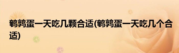 鹌鹑蛋一天吃几颗合适(鹌鹑蛋一天吃几个合适)