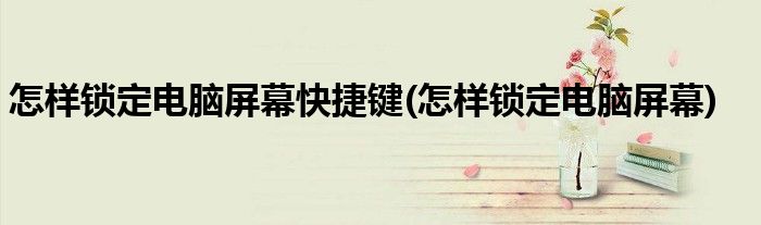 怎样锁定电脑屏幕快捷键(怎样锁定电脑屏幕)