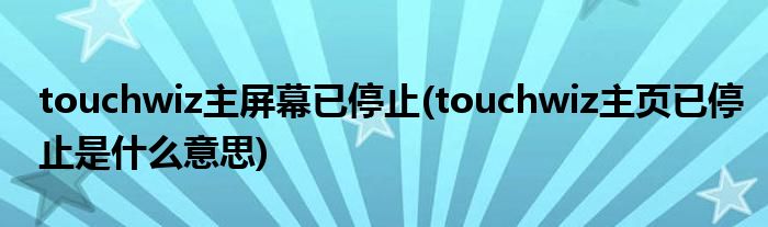 touchwiz主屏幕已停止(touchwiz主页已停止是什么意思)