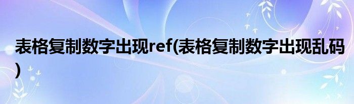 表格复制数字出现ref(表格复制数字出现乱码)