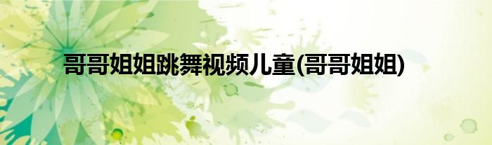 哥哥姐姐跳舞视频儿童(哥哥姐姐)