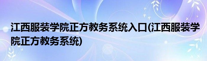 江西服装学院正方教务系统入口(江西服装学院正方教务系统)