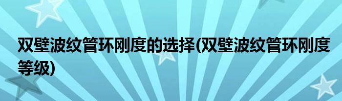 双壁波纹管环刚度的选择(双壁波纹管环刚度等级)