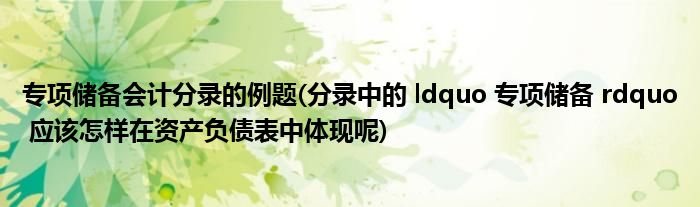 专项储备会计分录的例题(分录中的 ldquo 专项储备 rdquo 应该怎样在资产负债表中体现呢)