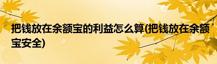 把钱放在余额宝的利益怎么算(把钱放在余额宝安全)