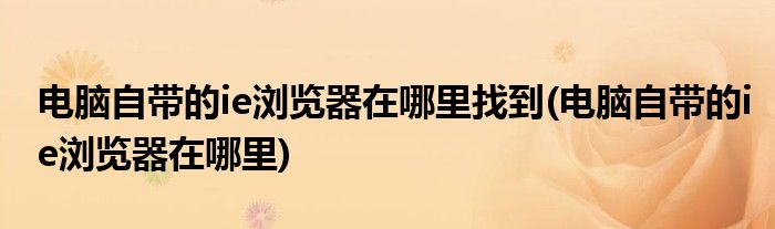 电脑自带的ie浏览器在哪里找到(电脑自带的ie浏览器在哪里)