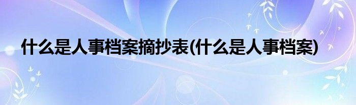 什么是人事档案摘抄表(什么是人事档案)