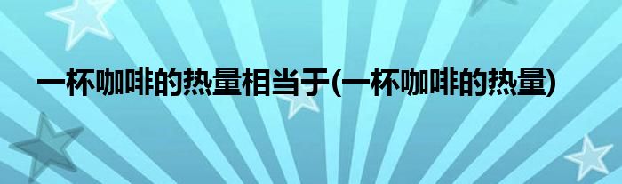 一杯咖啡的热量相当于(一杯咖啡的热量)
