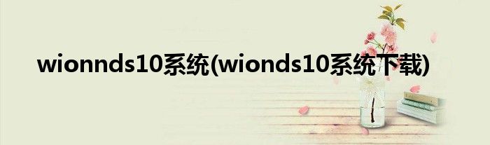 wionnds10系统(wionds10系统下载)