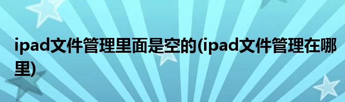 ipad文件管理里面是空的(ipad文件管理在哪里)