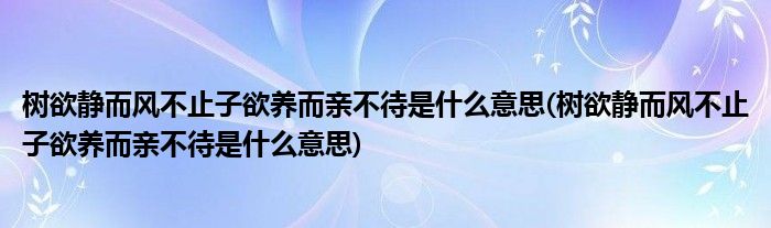 树欲静而风不止子欲养而亲不待是什么意思(树欲静而风不止子欲养而亲不待是什么意思)