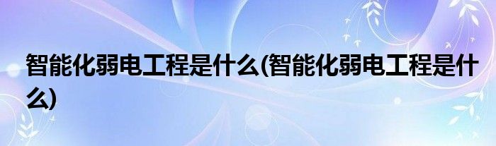 智能化弱电工程是什么(智能化弱电工程是什么)