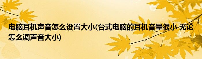 电脑耳机声音怎么设置大小(台式电脑的耳机音量很小 无论怎么调声音大小)