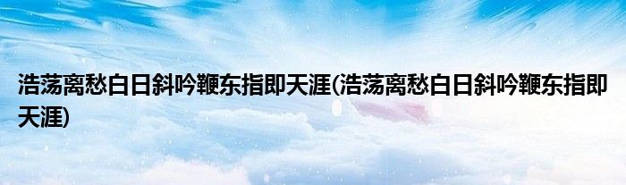 浩荡离愁白日斜吟鞭东指即天涯(浩荡离愁白日斜吟鞭东指即天涯)
