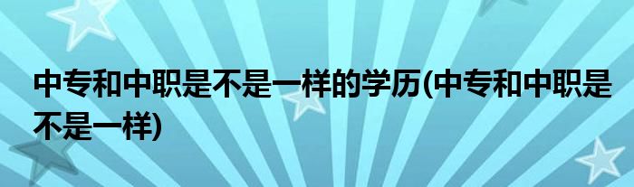 中专和中职是不是一样的学历(中专和中职是不是一样)