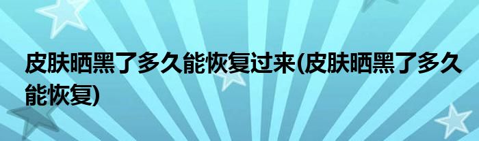皮肤晒黑了多久能恢复过来(皮肤晒黑了多久能恢复)