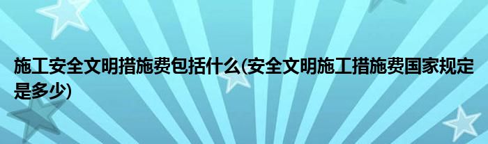 施工安全文明措施费包括什么(安全文明施工措施费国家规定是多少)