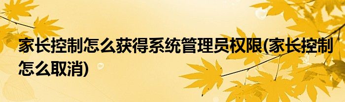 家长控制怎么获得系统管理员权限(家长控制怎么取消)