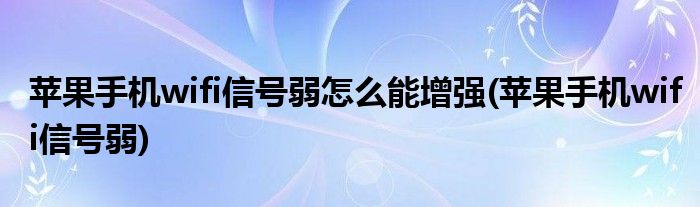 苹果手机wifi信号弱怎么能增强(苹果手机wifi信号弱)