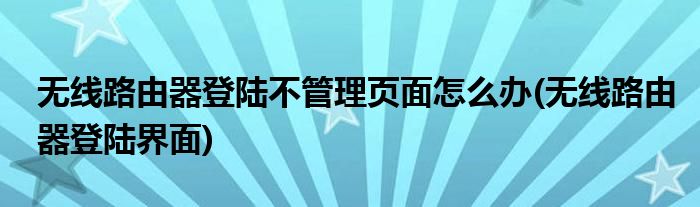 无线路由器登陆不管理页面怎么办(无线路由器登陆界面)