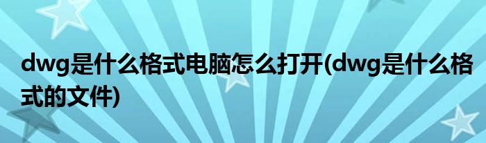 dwg是什么格式电脑怎么打开(dwg是什么格式的文件)
