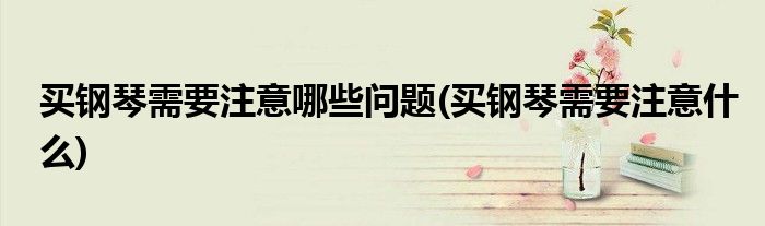 买钢琴需要注意哪些问题(买钢琴需要注意什么)