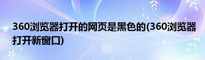 360浏览器打开的网页是黑色的(360浏览器打开新窗口)