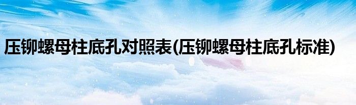 压铆螺母柱底孔对照表(压铆螺母柱底孔标准)