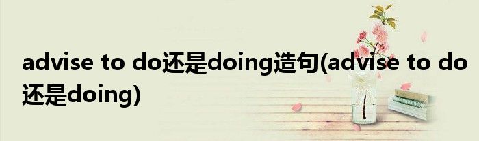 advise to do还是doing造句(advise to do还是doing)
