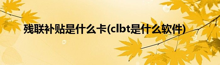 残联补贴是什么卡(clbt是什么软件)