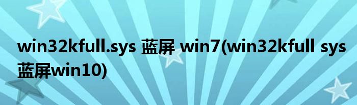 win32kfull.sys 蓝屏 win7(win32kfull sys蓝屏win10)