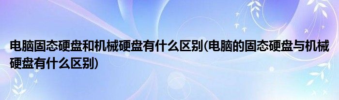 电脑固态硬盘和机械硬盘有什么区别(电脑的固态硬盘与机械硬盘有什么区别)