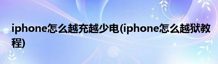 iphone怎么越充越少电(iphone怎么越狱教程)