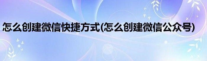 怎么创建微信快捷方式(怎么创建微信公众号)