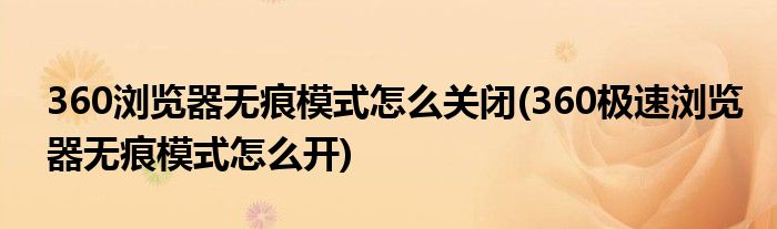 360浏览器无痕模式怎么关闭(360极速浏览器无痕模式怎么开)